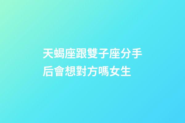 天蝎座跟雙子座分手后會想對方嗎女生-第1張-星座運勢-玄機派