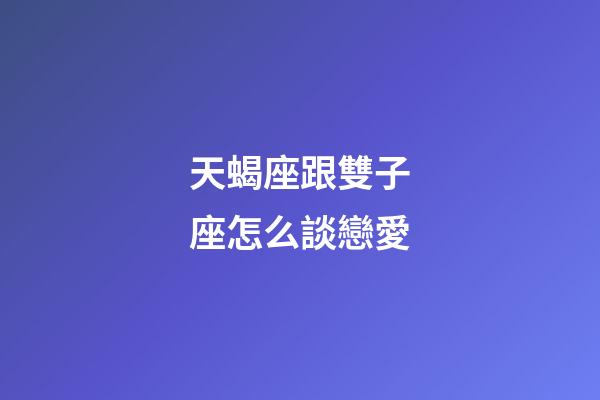 天蝎座跟雙子座怎么談戀愛-第1張-星座運勢-玄機派