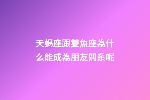 天蝎座跟雙魚座為什么能成為朋友關系呢-第1張-星座運勢-玄機派