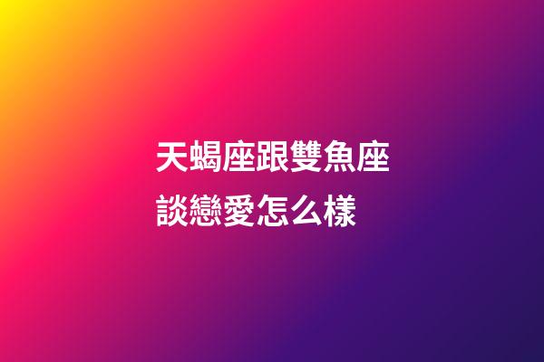 天蝎座跟雙魚座談戀愛怎么樣-第1張-星座運勢-玄機派