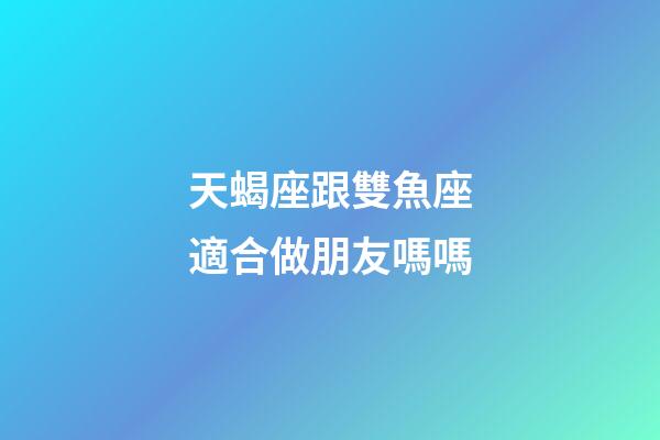 天蝎座跟雙魚座適合做朋友嗎嗎-第1張-星座運勢-玄機派