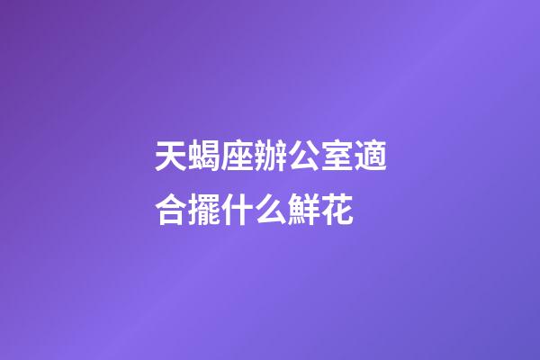 天蝎座辦公室適合擺什么鮮花