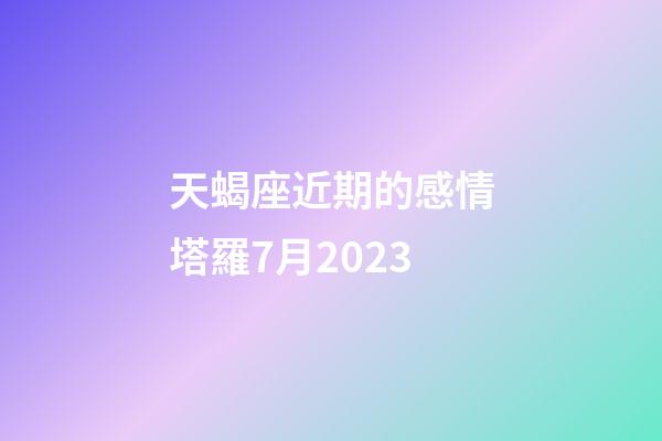 天蝎座近期的感情塔羅7月2023-第1張-星座運勢-玄機派