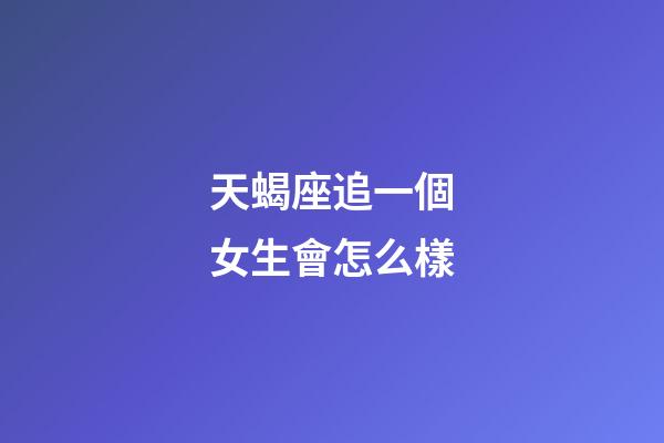 天蝎座追一個女生會怎么樣-第1張-星座運勢-玄機派