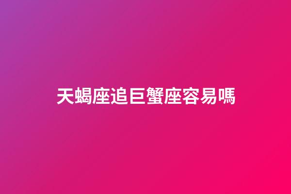 天蝎座追巨蟹座容易嗎-第1張-星座運勢-玄機派