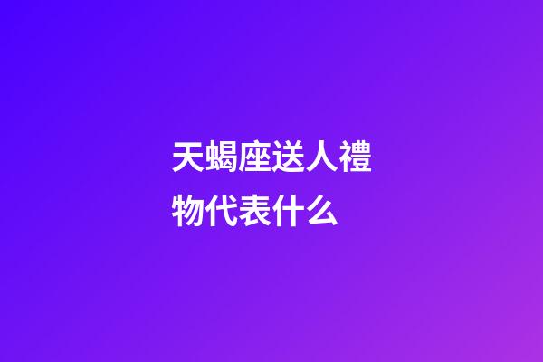 天蝎座送人禮物代表什么-第1張-星座運勢-玄機派