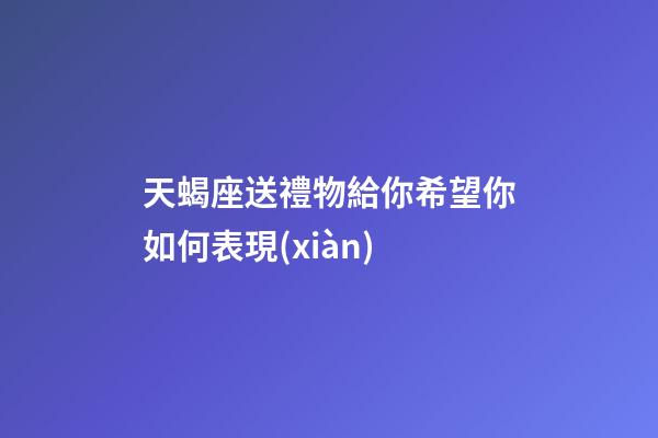天蝎座送禮物給你希望你如何表現(xiàn)-第1張-星座運(yùn)勢(shì)-玄機(jī)派
