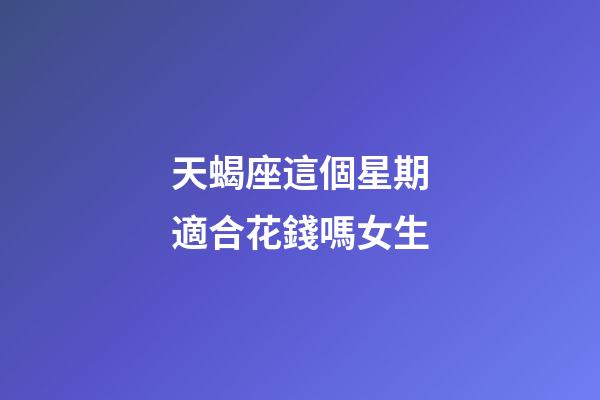 天蝎座這個星期適合花錢嗎女生-第1張-星座運勢-玄機派