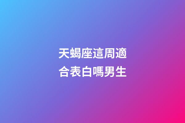 天蝎座這周適合表白嗎男生-第1張-星座運勢-玄機派