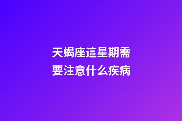 天蝎座這星期需要注意什么疾病-第1張-星座運勢-玄機派