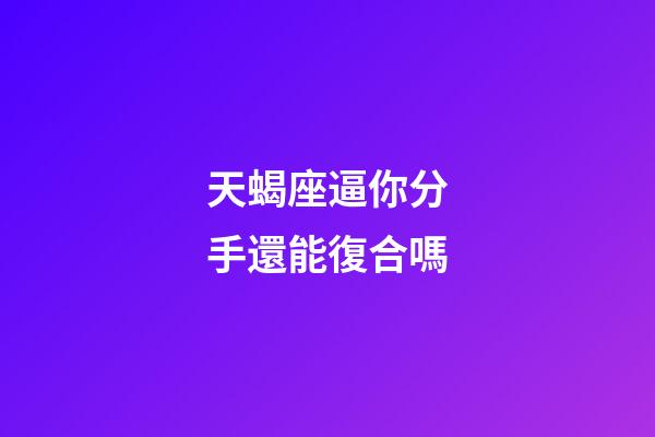 天蝎座逼你分手還能復合嗎-第1張-星座運勢-玄機派