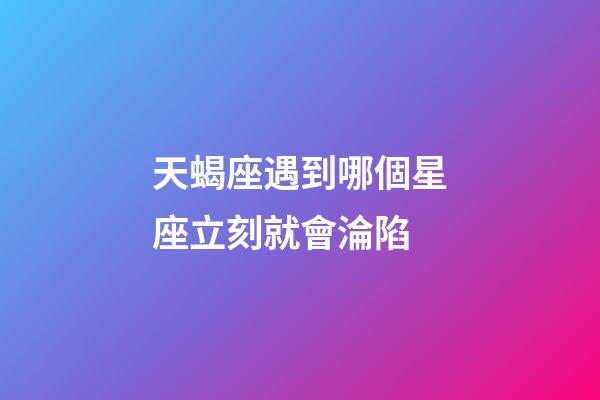 天蝎座遇到哪個星座立刻就會淪陷-第1張-星座運勢-玄機派