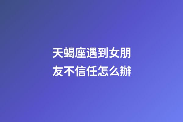 天蝎座遇到女朋友不信任怎么辦-第1張-星座運(yùn)勢-玄機(jī)派