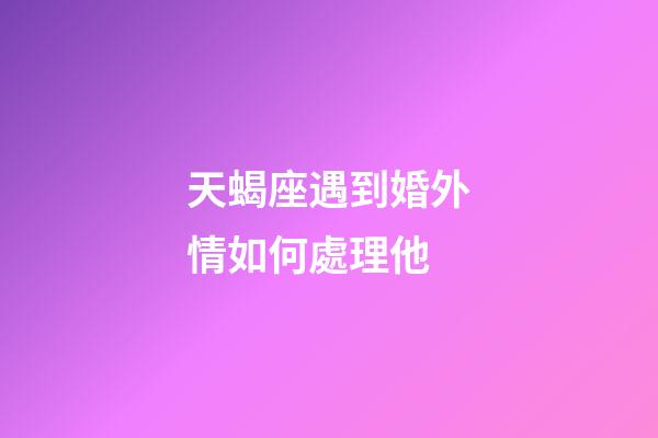 天蝎座遇到婚外情如何處理他-第1張-星座運勢-玄機派