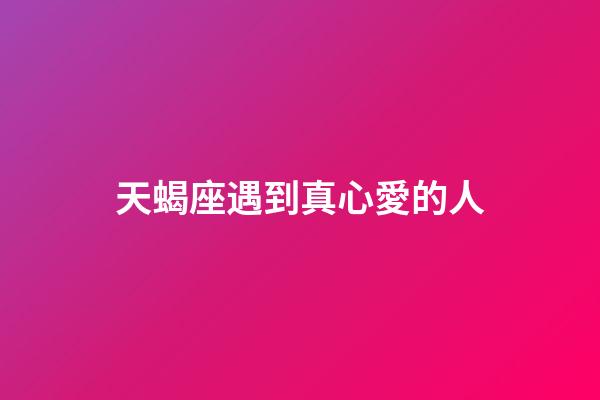 天蝎座遇到真心愛的人-第1張-星座運(yùn)勢(shì)-玄機(jī)派