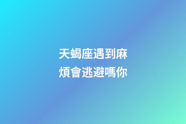 天蝎座遇到麻煩會逃避嗎你-第1張-星座運勢-玄機派