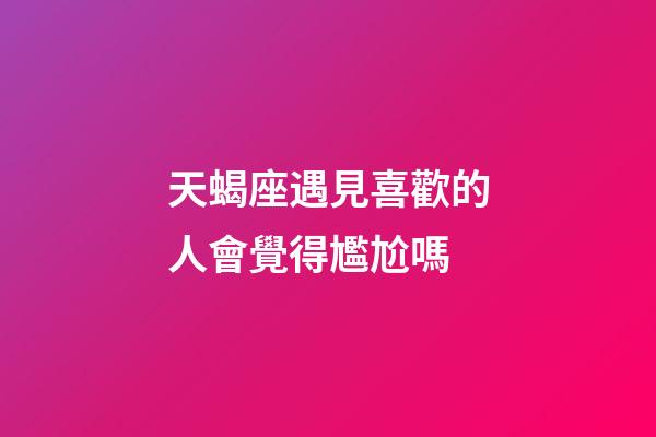 天蝎座遇見喜歡的人會覺得尷尬嗎-第1張-星座運勢-玄機派