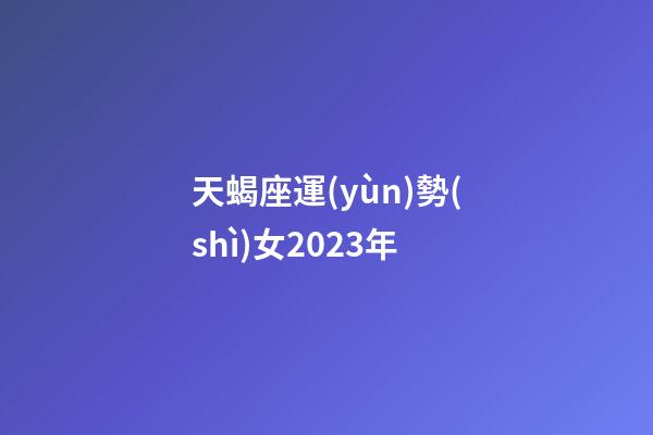 天蝎座運(yùn)勢(shì)女2023年-第1張-星座運(yùn)勢(shì)-玄機(jī)派