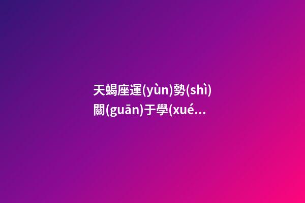 天蝎座運(yùn)勢(shì)關(guān)于學(xué)業(yè)-第1張-星座運(yùn)勢(shì)-玄機(jī)派
