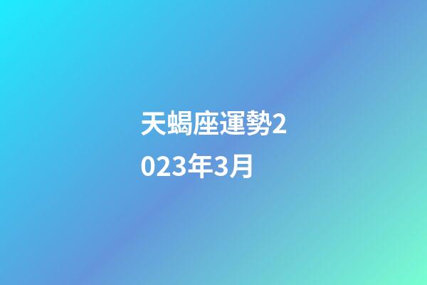 天蝎座運勢2023年3月-第1張-星座運勢-玄機派