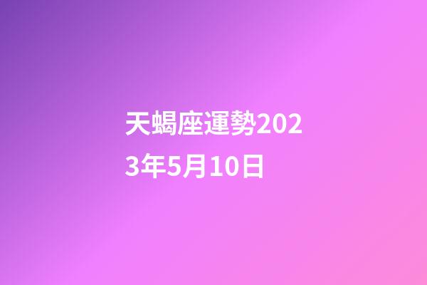 天蝎座運勢2023年5月10日-第1張-星座運勢-玄機派