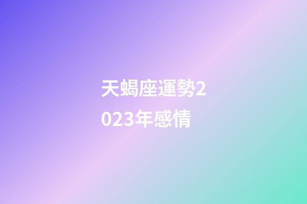 天蝎座運勢2023年感情-第1張-星座運勢-玄機派