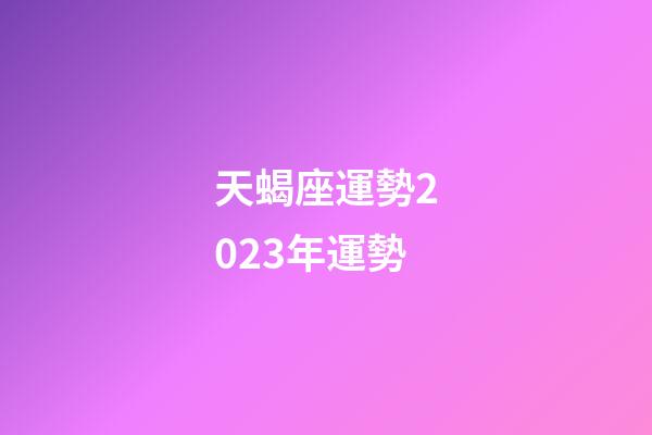 天蝎座運勢2023年運勢（2023年天蝎座最倒霉月）-第1張-星座運勢-玄機派