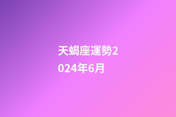 天蝎座運勢2024年6月-第1張-星座運勢-玄機派