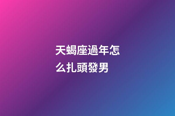 天蝎座過年怎么扎頭發男-第1張-星座運勢-玄機派