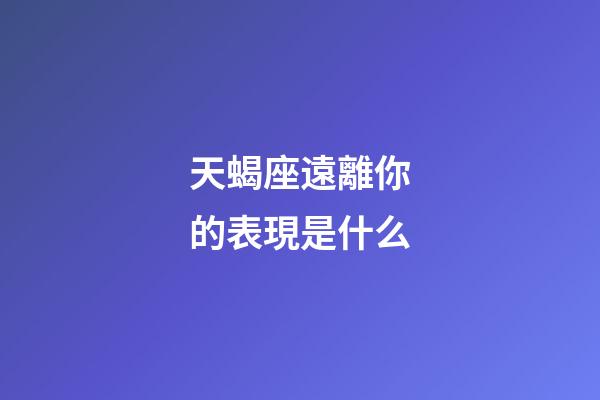 天蝎座遠離你的表現是什么-第1張-星座運勢-玄機派