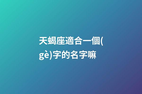 天蝎座適合一個(gè)字的名字嘛