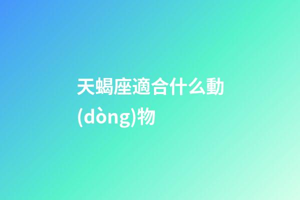 天蝎座適合什么動(dòng)物-第1張-星座運(yùn)勢(shì)-玄機(jī)派