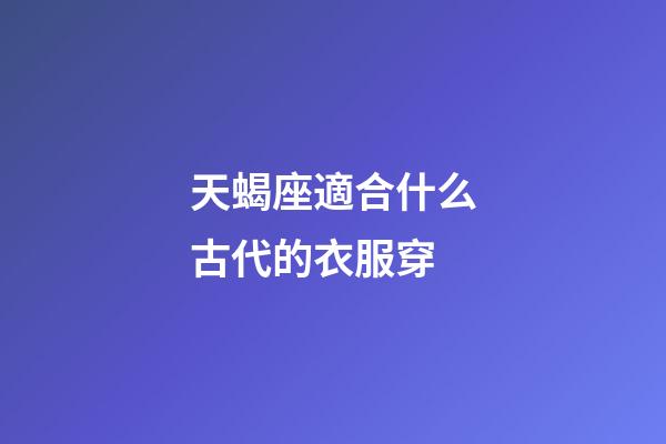 天蝎座適合什么古代的衣服穿-第1張-星座運勢-玄機派