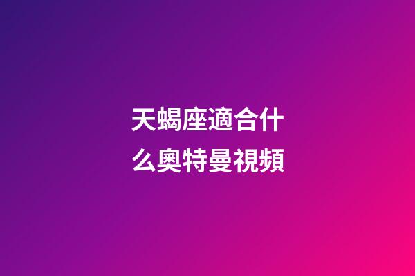 天蝎座適合什么奧特曼視頻-第1張-星座運勢-玄機派