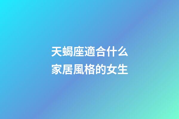 天蝎座適合什么家居風格的女生-第1張-星座運勢-玄機派