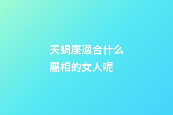 天蝎座適合什么屬相的女人呢-第1張-星座運勢-玄機派