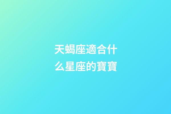 天蝎座適合什么星座的寶寶-第1張-星座運勢-玄機派