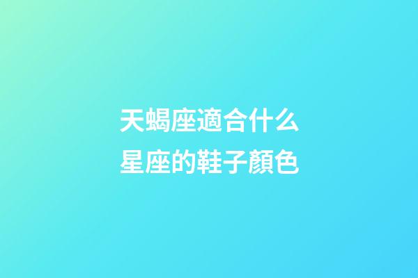 天蝎座適合什么星座的鞋子顏色-第1張-星座運勢-玄機派