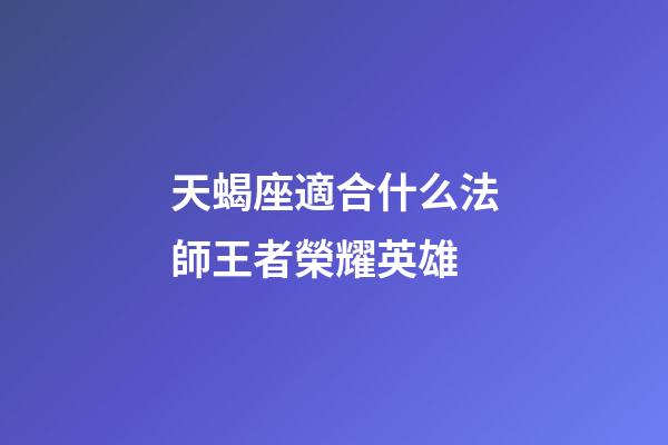 天蝎座適合什么法師王者榮耀英雄-第1張-星座運勢-玄機派
