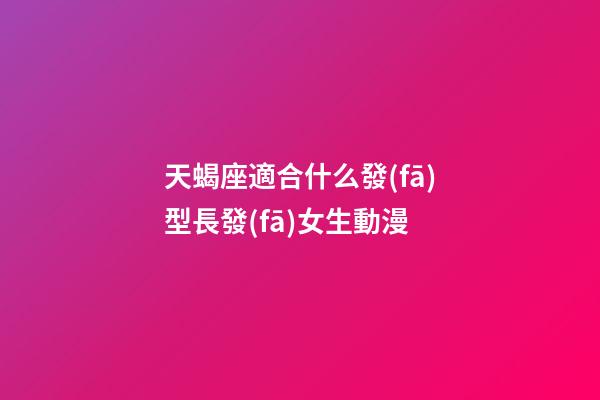天蝎座適合什么發(fā)型長發(fā)女生動漫-第1張-星座運勢-玄機派