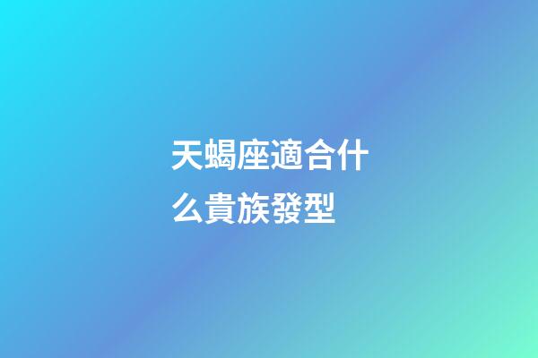 天蝎座適合什么貴族發型-第1張-星座運勢-玄機派