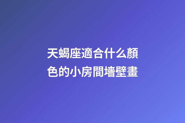 天蝎座適合什么顏色的小房間墻壁畫-第1張-星座運勢-玄機派