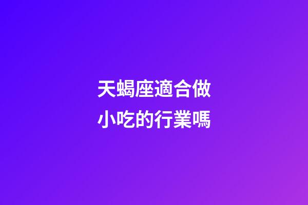 天蝎座適合做小吃的行業嗎-第1張-星座運勢-玄機派