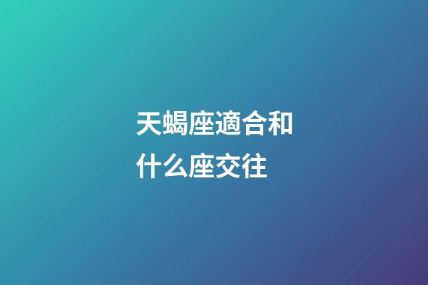 天蝎座適合和什么座交往-第1張-星座運勢-玄機派