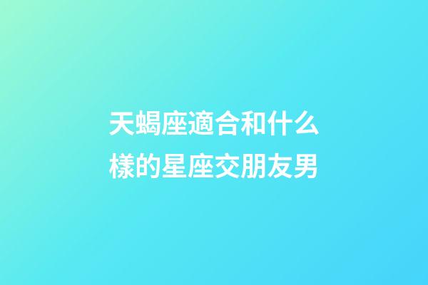 天蝎座適合和什么樣的星座交朋友男-第1張-星座運勢-玄機(jī)派