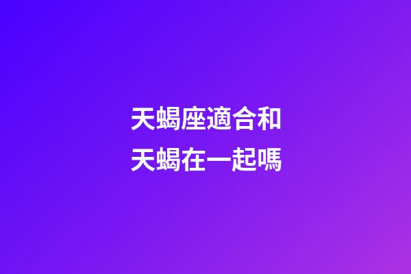 天蝎座適合和天蝎在一起嗎-第1張-星座運勢-玄機派