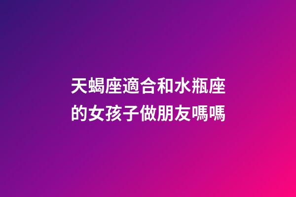 天蝎座適合和水瓶座的女孩子做朋友嗎嗎-第1張-星座運勢-玄機派