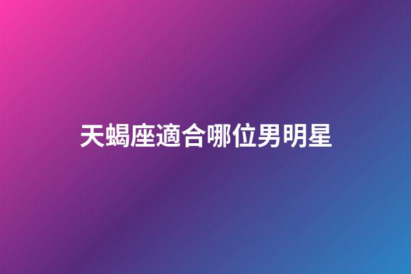 天蝎座適合哪位男明星-第1張-星座運(yùn)勢-玄機(jī)派
