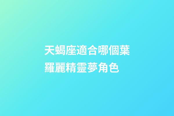 天蝎座適合哪個葉羅麗精靈夢角色-第1張-星座運勢-玄機派