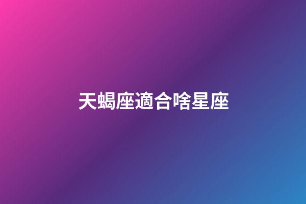 天蝎座適合啥星座-第1張-星座運勢-玄機派